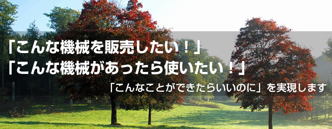 「こんな機械を販売したい！」「こんな機械があったら使いたい！」「こんなことができたらいいのに」を実現します