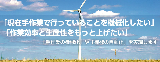 「現在手作業で行っていることを機械化したい」「作業効率と生産性をもっと上げたい」「手作業の機械化」を実現します