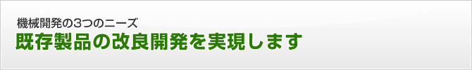 機械開発の3つのニーズ　既存製品の改良開発を実現します